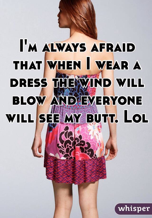 I'm always afraid that when I wear a dress the wind will blow and everyone will see my butt. Lol