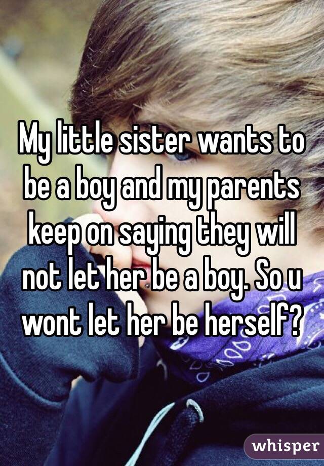 My little sister wants to be a boy and my parents keep on saying they will not let her be a boy. So u wont let her be herself?