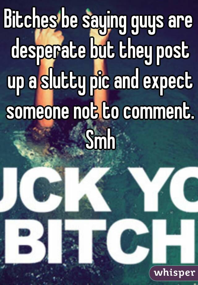 Bitches be saying guys are desperate but they post up a slutty pic and expect someone not to comment. Smh