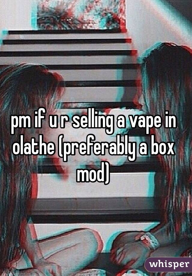 pm if u r selling a vape in olathe (preferably a box mod)