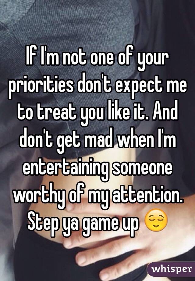 If I'm not one of your priorities don't expect me to treat you like it. And don't get mad when I'm entertaining someone worthy of my attention. Step ya game up 😌