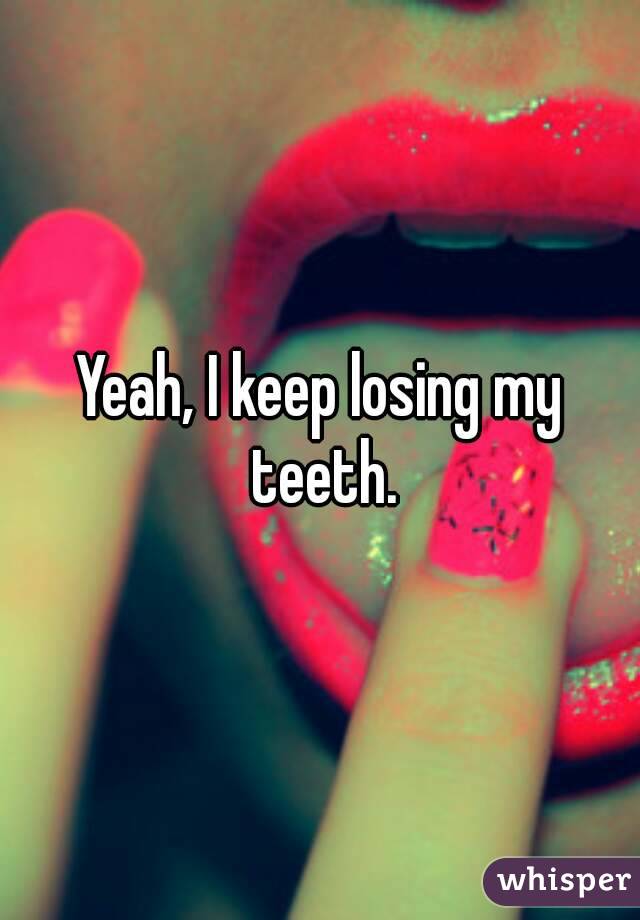 Yeah, I keep losing my teeth.