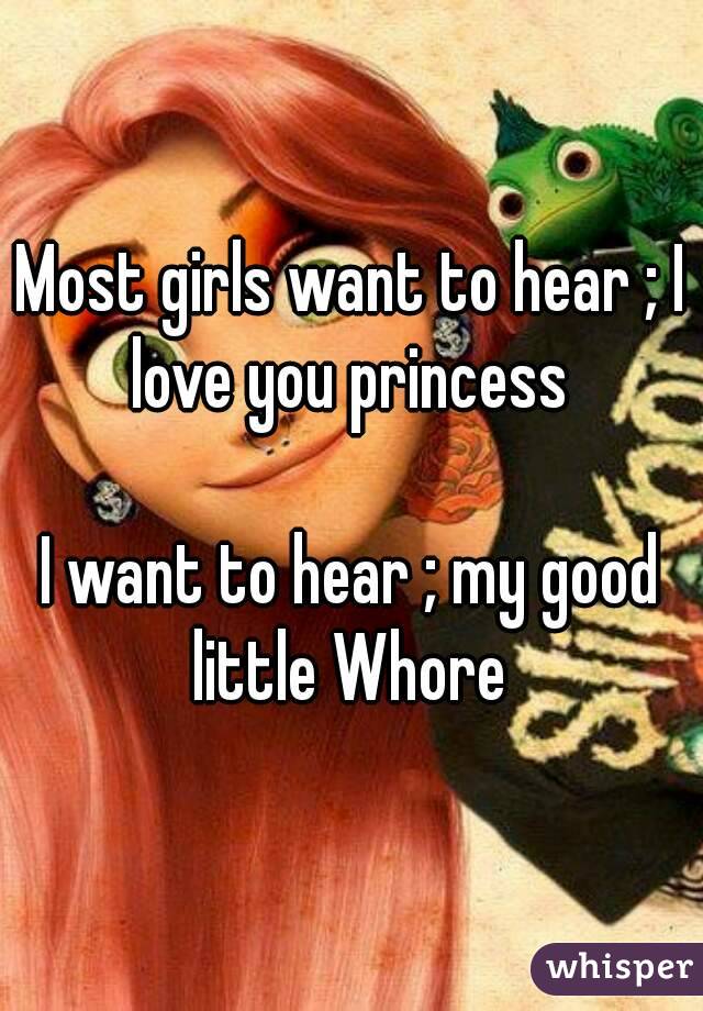 Most girls want to hear ; I love you princess 

I want to hear ; my good little Whore 
