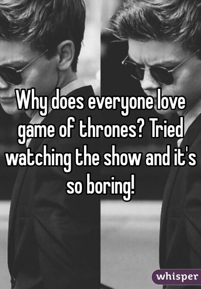 Why does everyone love game of thrones? Tried watching the show and it's so boring!
