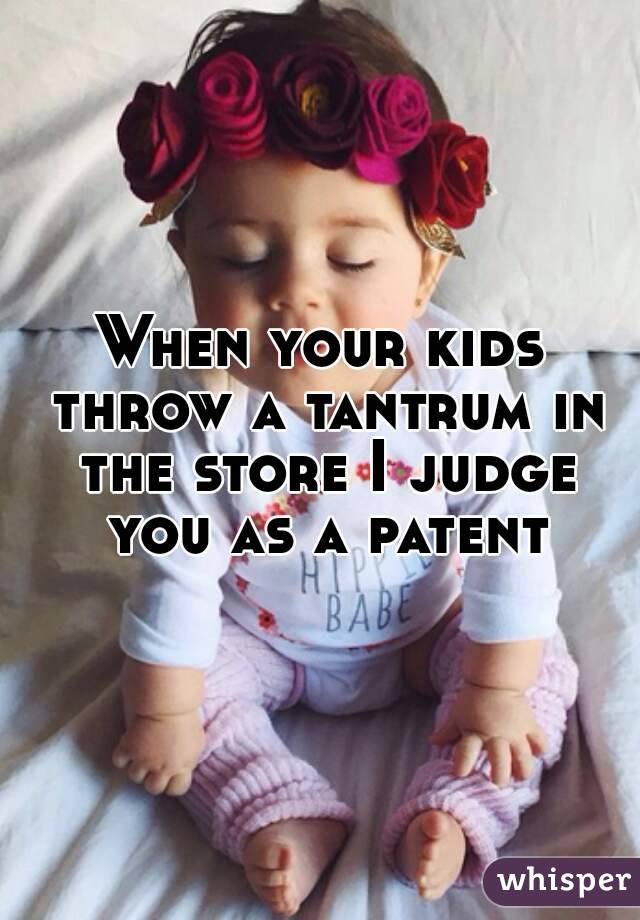 When your kids throw a tantrum in the store I judge you as a patent