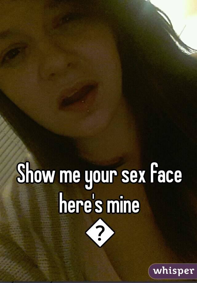 Show me your sex face here's mine 
😄