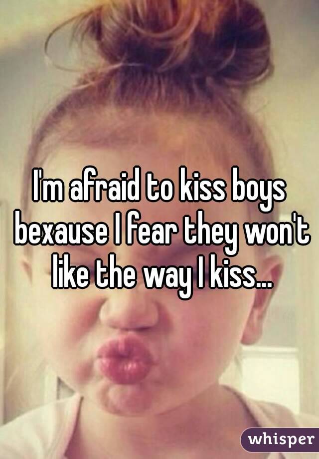 I'm afraid to kiss boys bexause I fear they won't like the way I kiss...