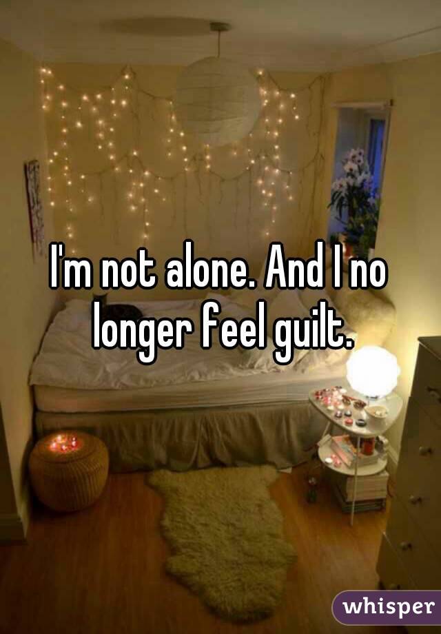 I'm not alone. And I no longer feel guilt.