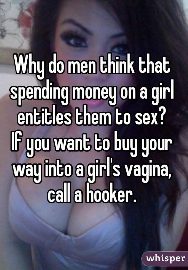 Why do men think that spending money on a girl entitles them to sex?
If you want to buy your way into a girl's vagina, call a hooker.