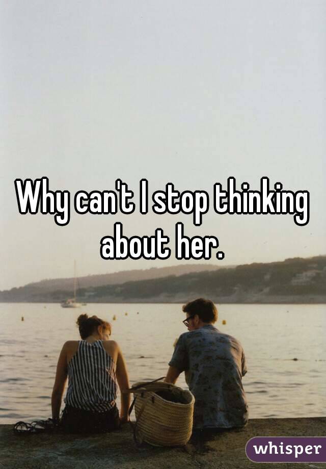 Why can't I stop thinking about her. 