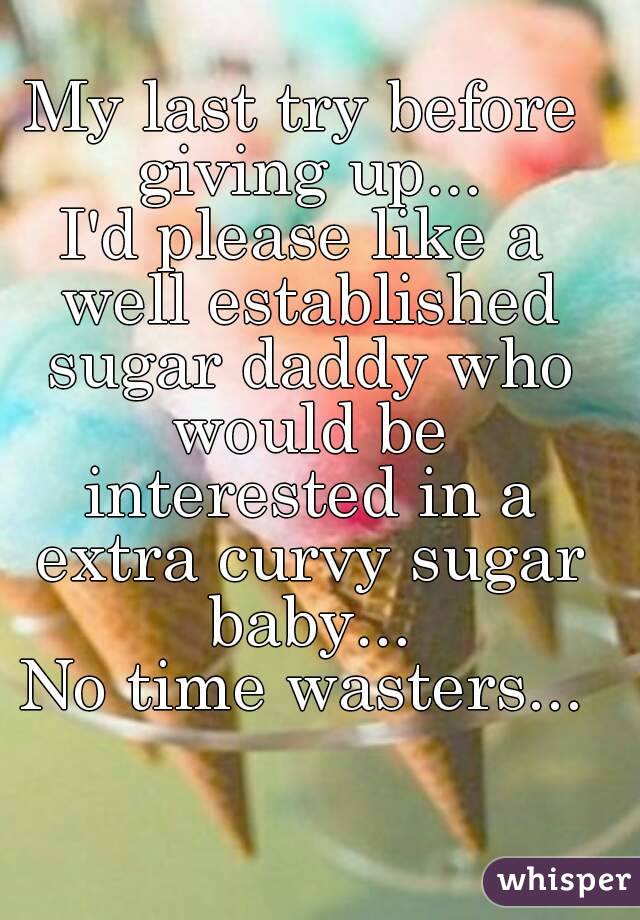 My last try before giving up...
I'd please like a well established sugar daddy who would be interested in a extra curvy sugar baby...
No time wasters...