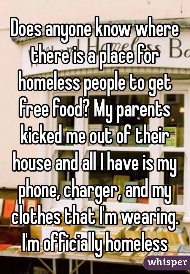Does anyone know where there is a place for homeless people to get free food? My parents kicked me out of their house and all I have is my phone, charger, and my clothes that I'm wearing. I'm officially homeless 