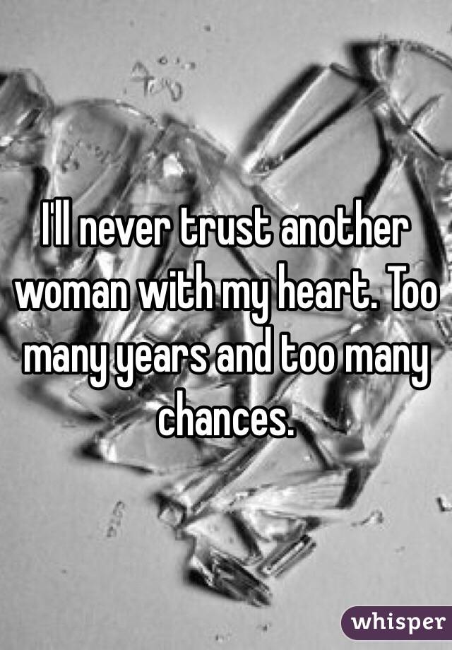I'll never trust another woman with my heart. Too many years and too many chances.