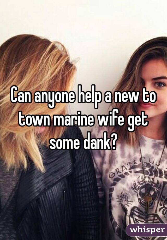 Can anyone help a new to town marine wife get some dank? 