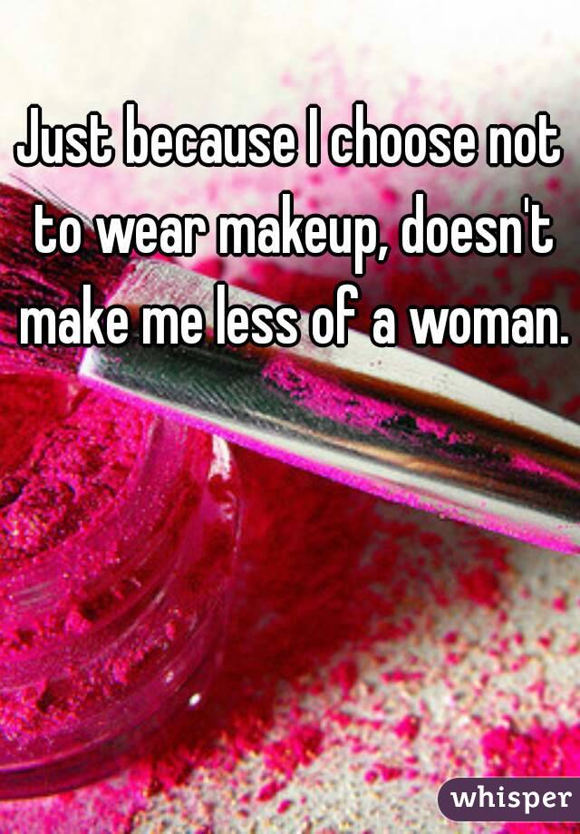 Just because I choose not to wear makeup, doesn't make me less of a woman. 