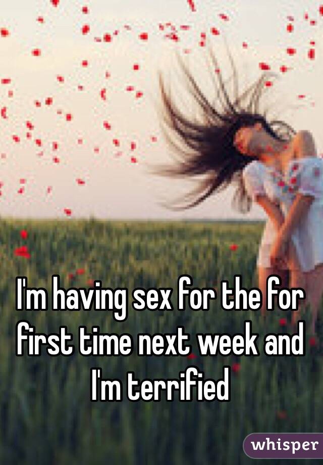 I'm having sex for the for first time next week and I'm terrified 