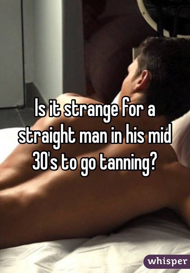Is it strange for a straight man in his mid 30's to go tanning?