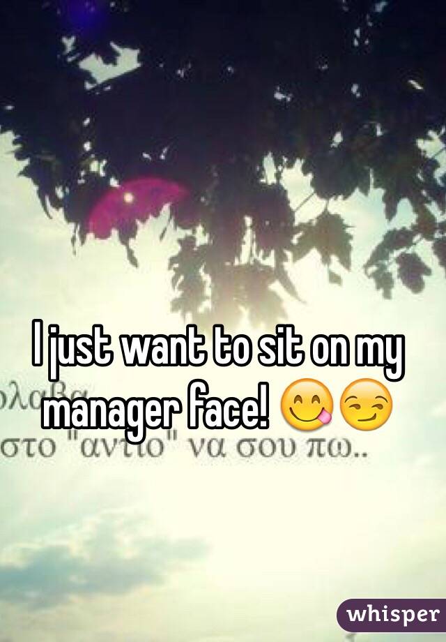 I just want to sit on my manager face! 😋😏 