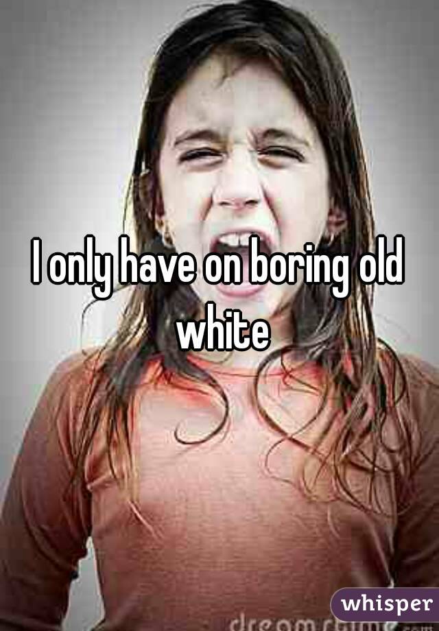 I only have on boring old white