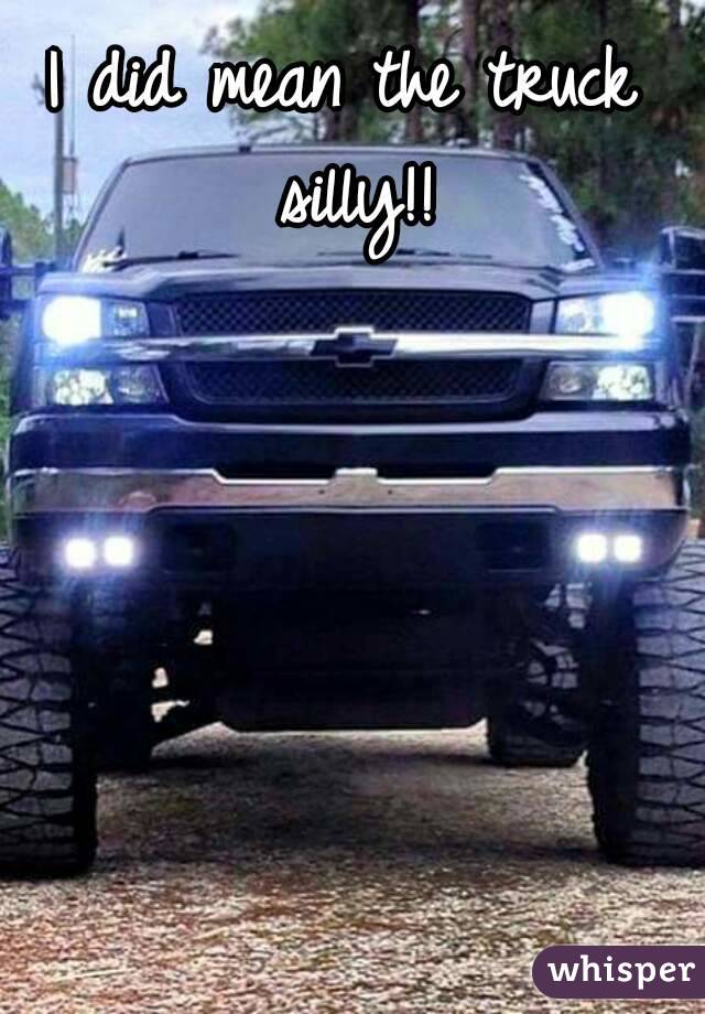 I did mean the truck silly!!