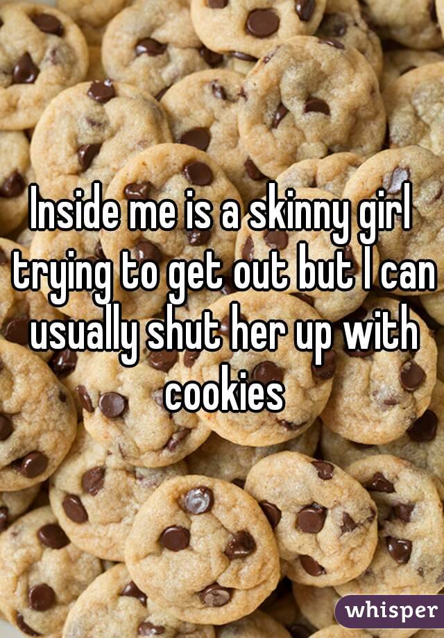 Inside me is a skinny girl trying to get out but I can usually shut her up with cookies
