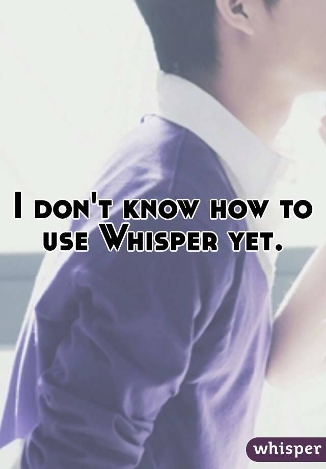 I don't know how to use Whisper yet. 