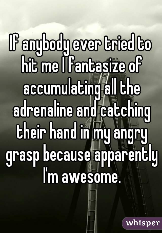 If anybody ever tried to hit me I fantasize of accumulating all the adrenaline and catching their hand in my angry grasp because apparently I'm awesome.
