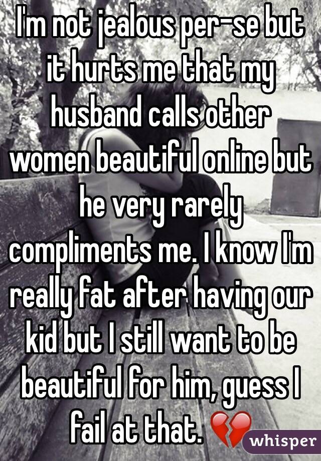I'm not jealous per-se but it hurts me that my husband calls other women beautiful online but he very rarely compliments me. I know I'm really fat after having our kid but I still want to be beautiful for him, guess I fail at that. 💔