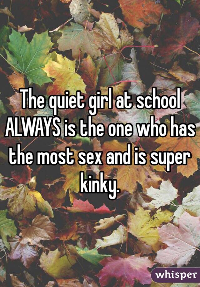 The quiet girl at school ALWAYS is the one who has the most sex and is super kinky. 