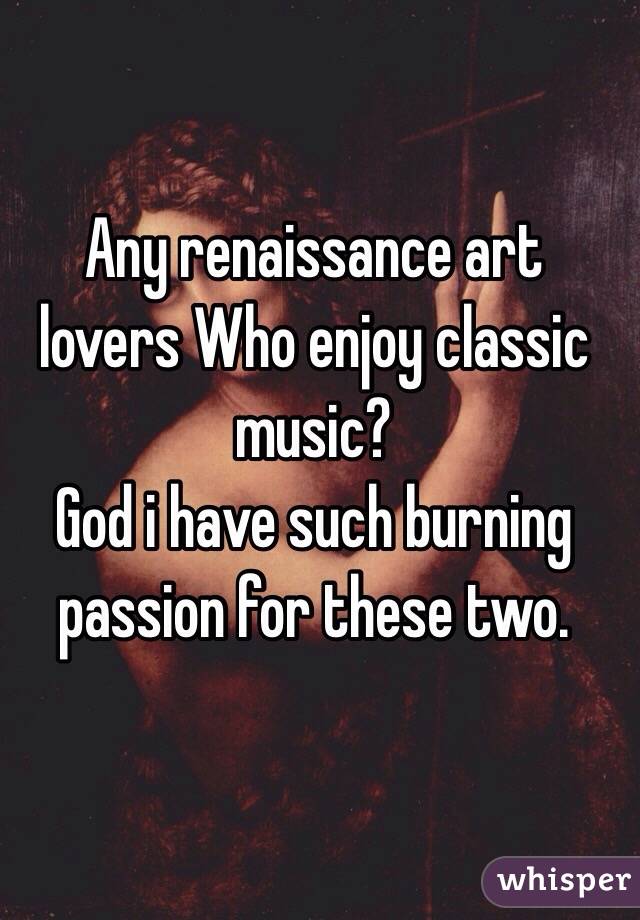 Any renaissance art lovers Who enjoy classic music? 
God i have such burning passion for these two.