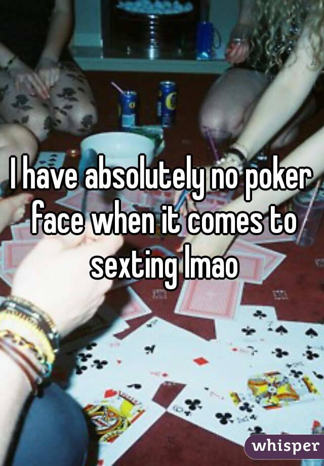 I have absolutely no poker face when it comes to sexting lmao
