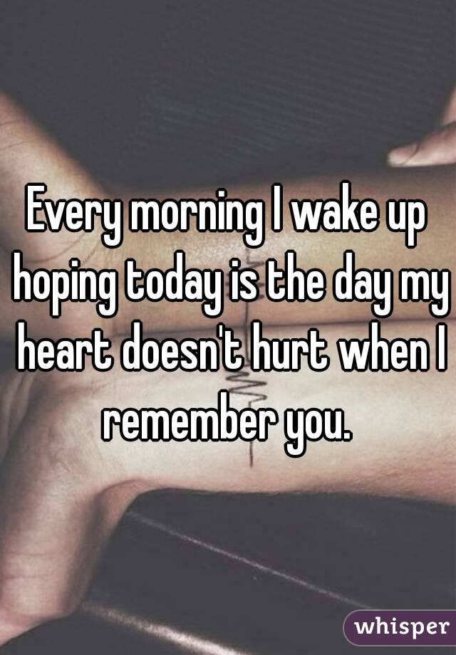 Every morning I wake up hoping today is the day my heart doesn't hurt when I remember you. 