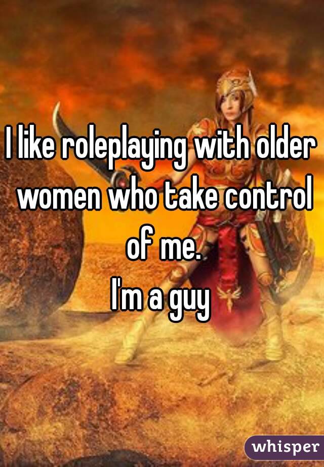 I like roleplaying with older women who take control of me.
I'm a guy
