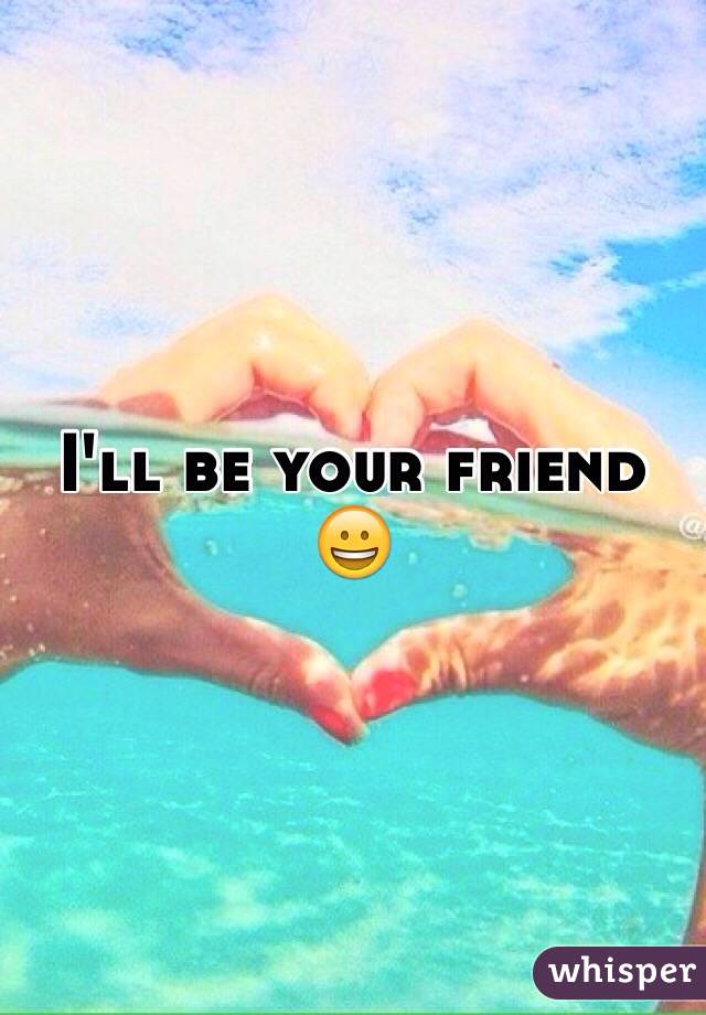 I'll be your friend 😀