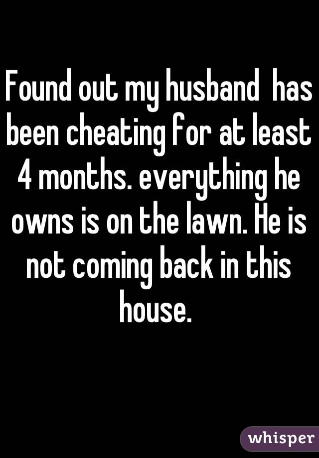 Found out my husband  has been cheating for at least 4 months. everything he owns is on the lawn. He is not coming back in this house. 