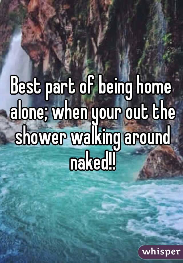 Best part of being home alone; when your out the shower walking around naked!!