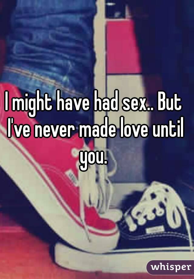 I might have had sex.. But I've never made love until you. 