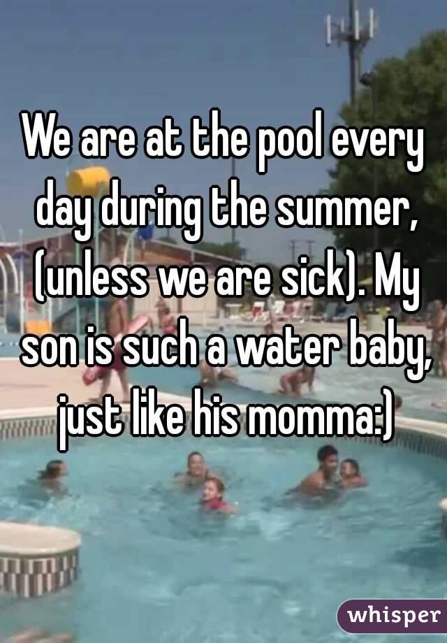 We are at the pool every day during the summer, (unless we are sick). My son is such a water baby, just like his momma:)