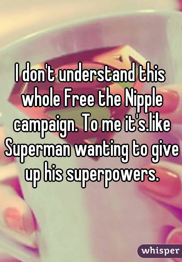 I don't understand this whole Free the Nipple campaign. To me it's.like Superman wanting to give up his superpowers.