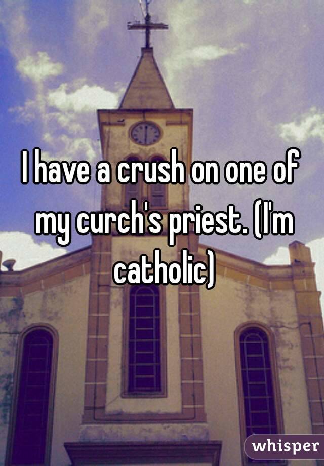 I have a crush on one of my curch's priest. (I'm catholic)