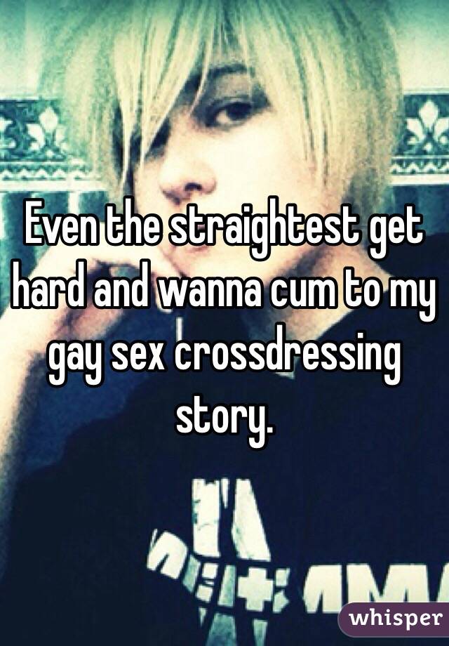 Even the straightest get hard and wanna cum to my gay sex crossdressing story. 