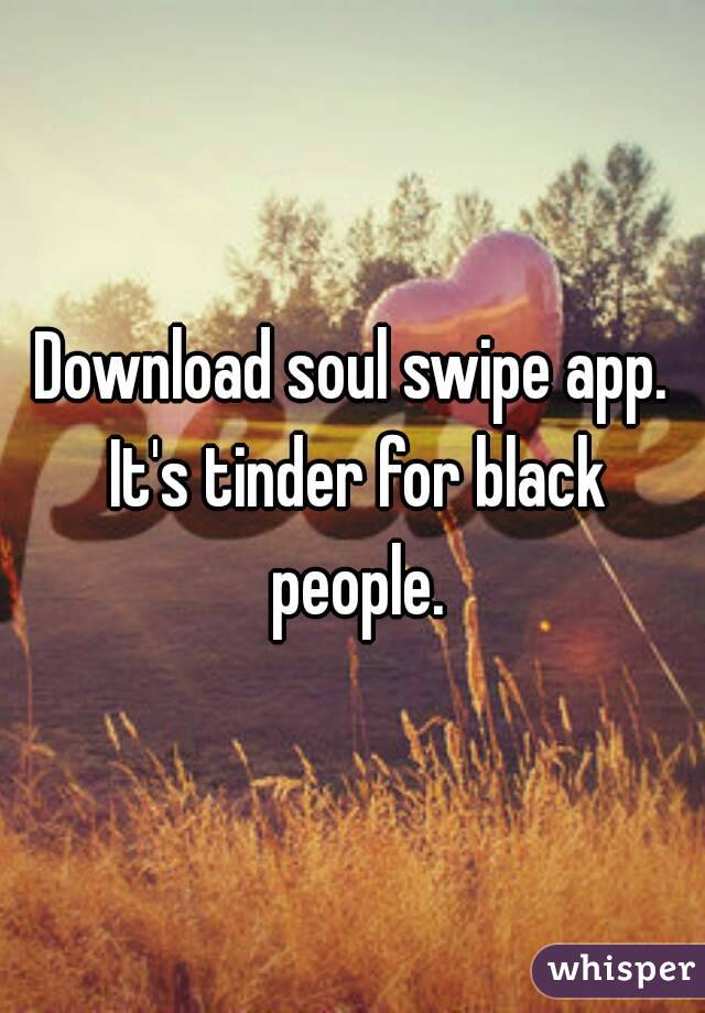 Download soul swipe app. It's tinder for black people.