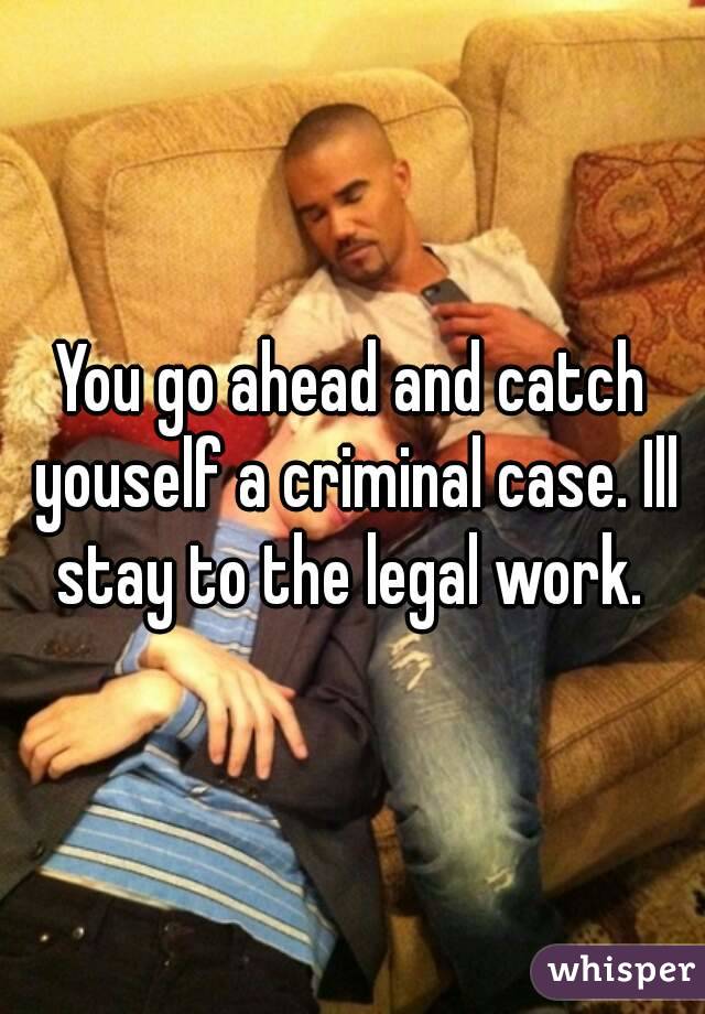 You go ahead and catch youself a criminal case. Ill stay to the legal work. 