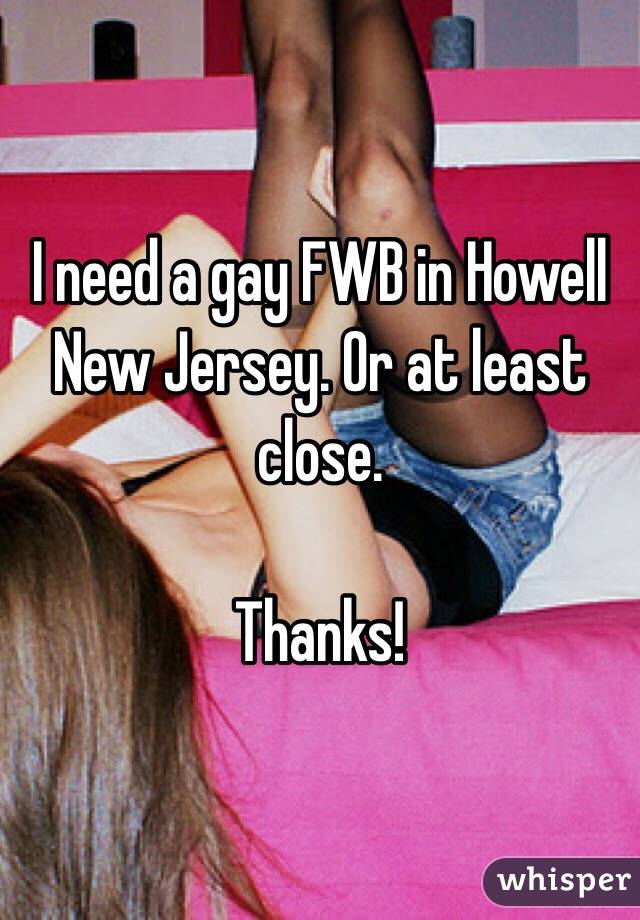 I need a gay FWB in Howell New Jersey. Or at least close. 

Thanks!