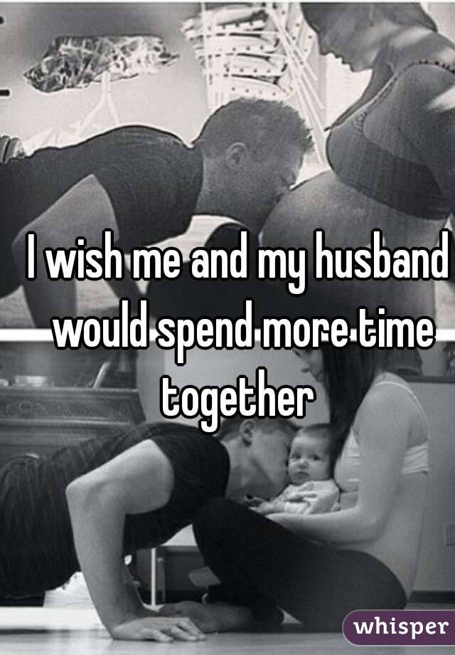 I wish me and my husband would spend more time together 