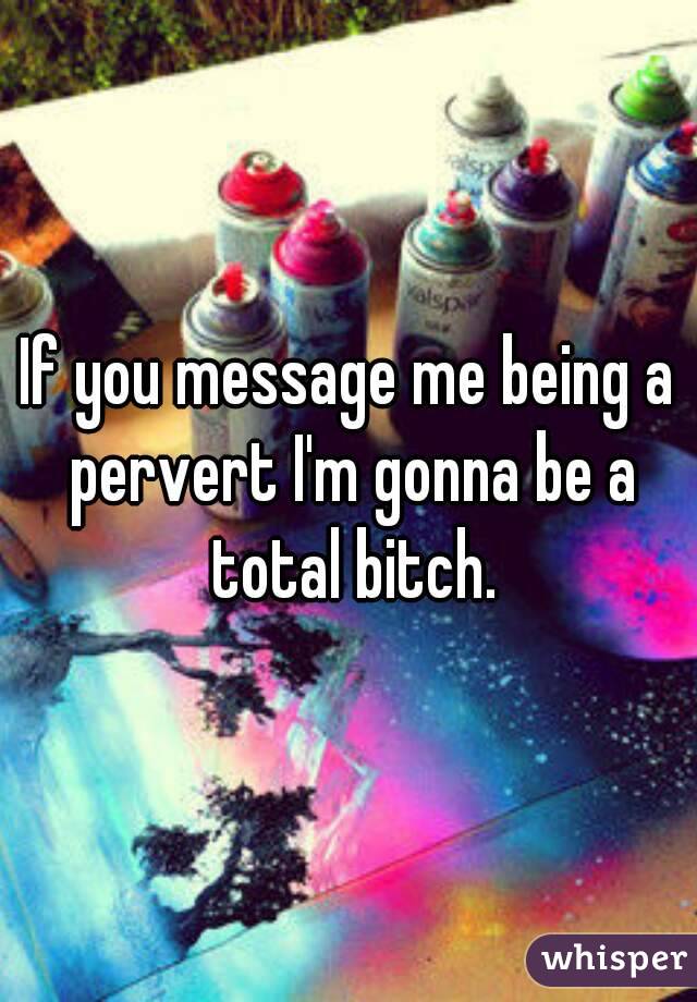 If you message me being a pervert I'm gonna be a total bitch.