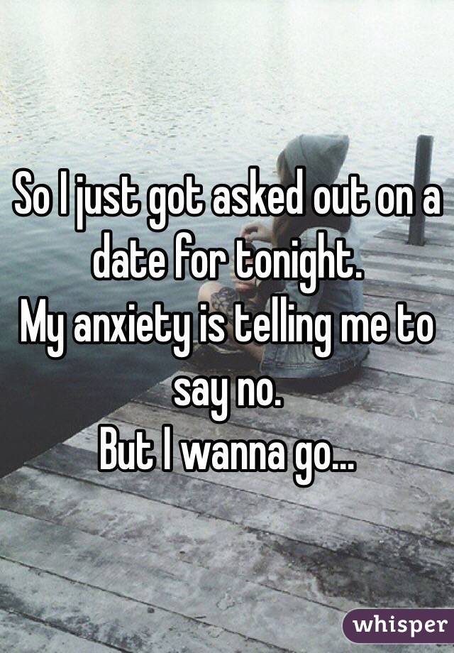 So I just got asked out on a date for tonight. 
My anxiety is telling me to say no. 
But I wanna go...
