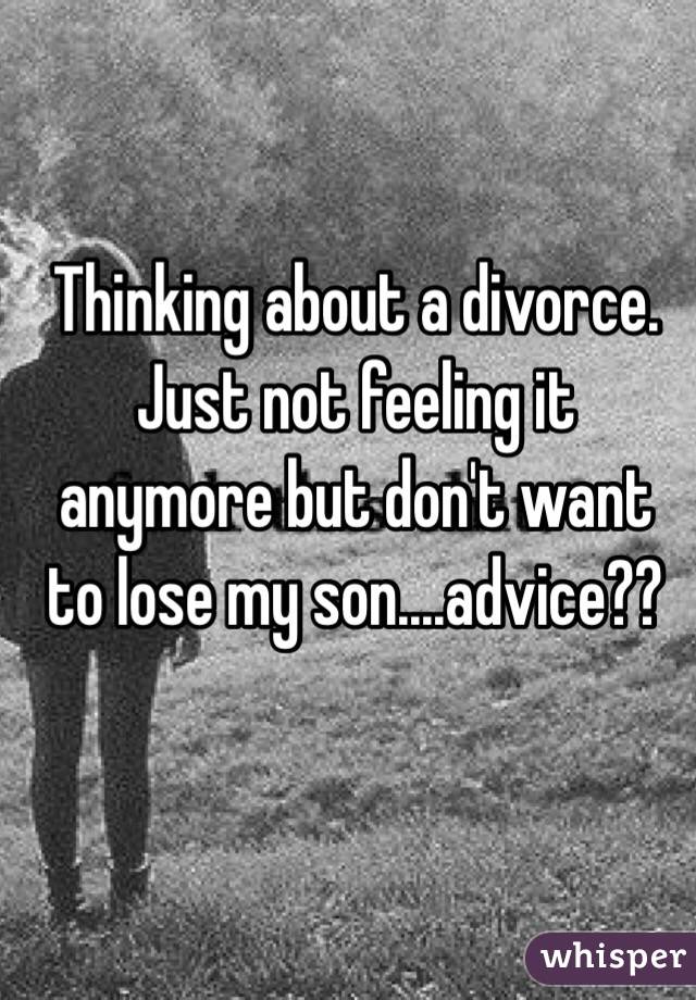 Thinking about a divorce.  Just not feeling it anymore but don't want to lose my son....advice??