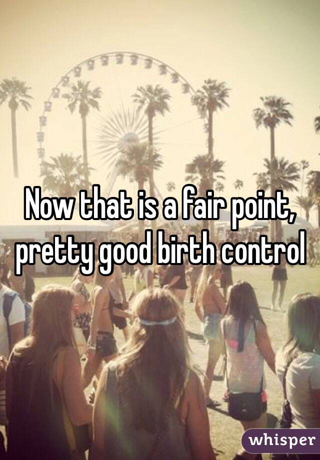 Now that is a fair point, pretty good birth control