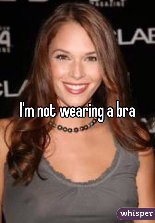 I'm not wearing a bra